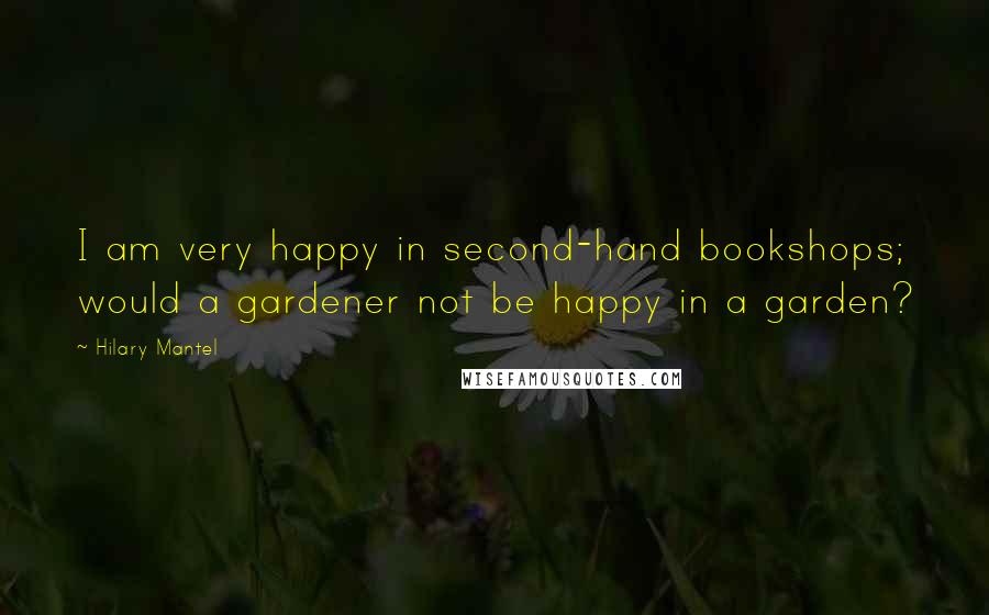 Hilary Mantel Quotes: I am very happy in second-hand bookshops; would a gardener not be happy in a garden?