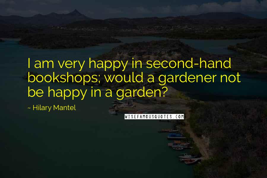 Hilary Mantel Quotes: I am very happy in second-hand bookshops; would a gardener not be happy in a garden?