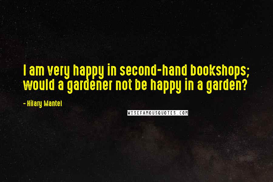 Hilary Mantel Quotes: I am very happy in second-hand bookshops; would a gardener not be happy in a garden?