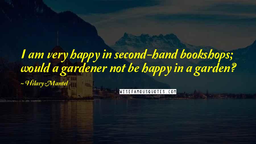 Hilary Mantel Quotes: I am very happy in second-hand bookshops; would a gardener not be happy in a garden?