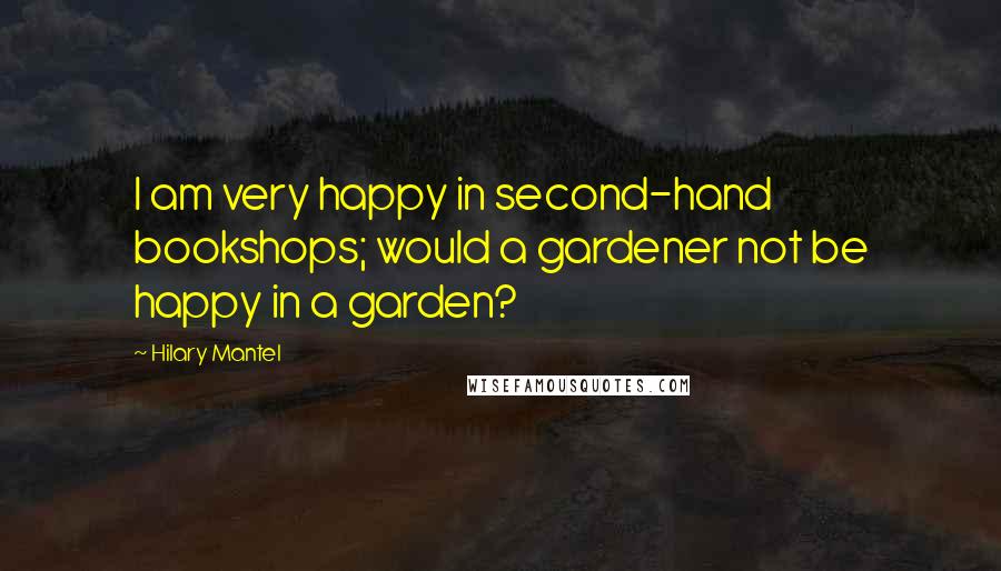 Hilary Mantel Quotes: I am very happy in second-hand bookshops; would a gardener not be happy in a garden?