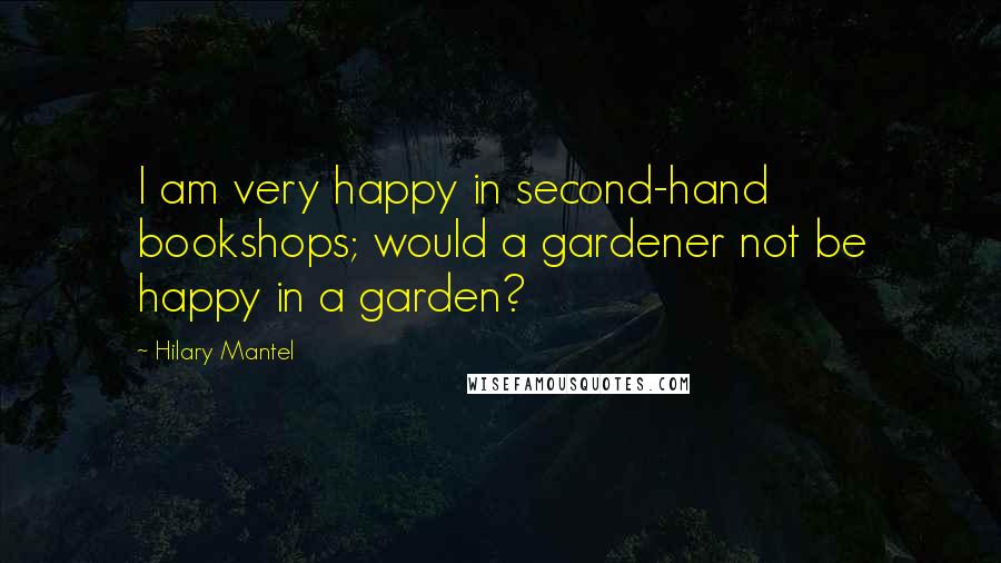 Hilary Mantel Quotes: I am very happy in second-hand bookshops; would a gardener not be happy in a garden?