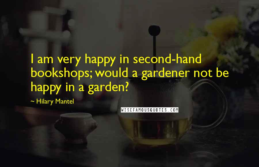 Hilary Mantel Quotes: I am very happy in second-hand bookshops; would a gardener not be happy in a garden?