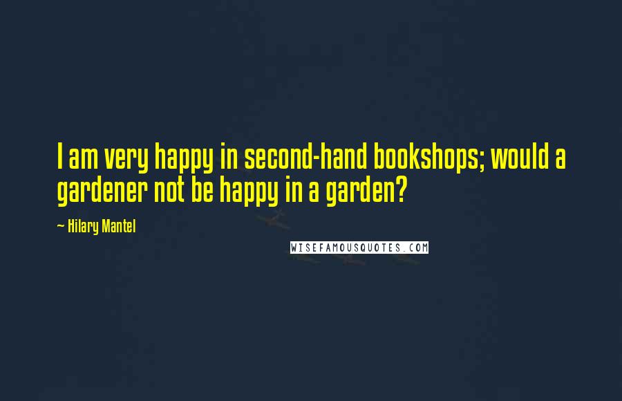 Hilary Mantel Quotes: I am very happy in second-hand bookshops; would a gardener not be happy in a garden?