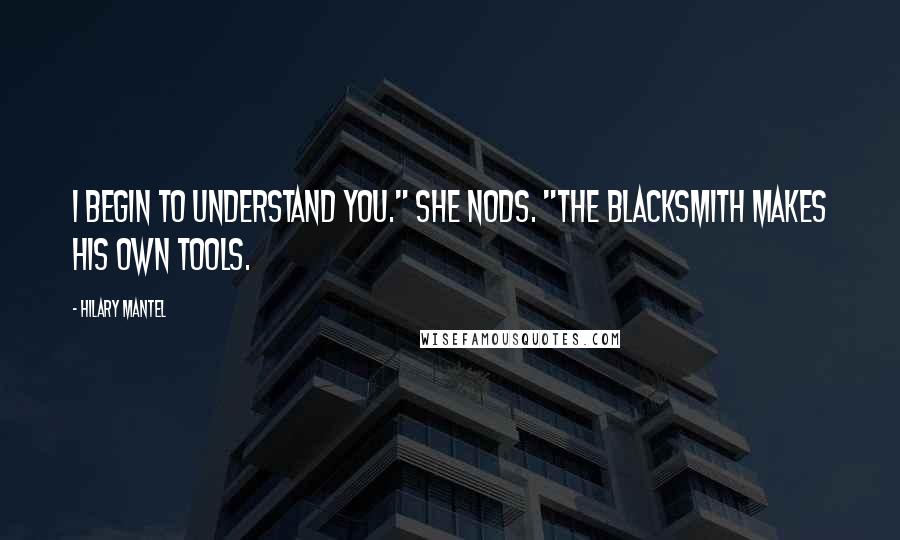 Hilary Mantel Quotes: I begin to understand you." She nods. "The blacksmith makes his own tools.