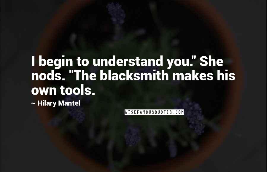 Hilary Mantel Quotes: I begin to understand you." She nods. "The blacksmith makes his own tools.
