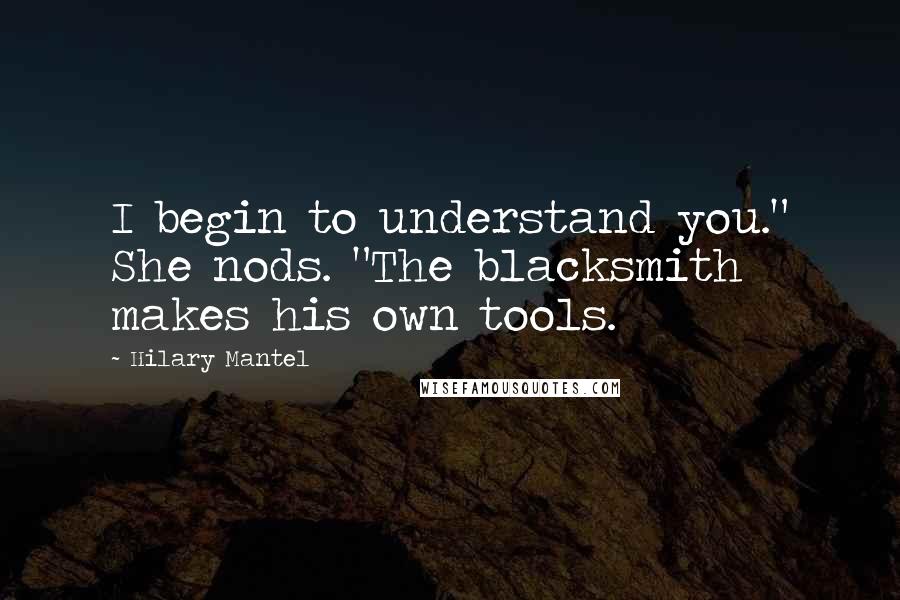 Hilary Mantel Quotes: I begin to understand you." She nods. "The blacksmith makes his own tools.