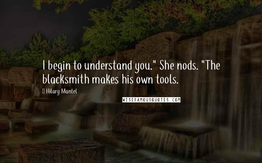 Hilary Mantel Quotes: I begin to understand you." She nods. "The blacksmith makes his own tools.