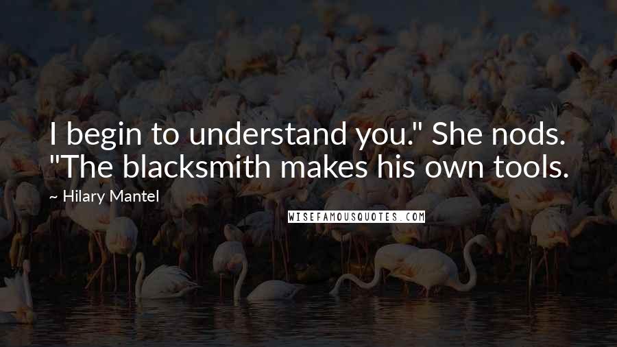 Hilary Mantel Quotes: I begin to understand you." She nods. "The blacksmith makes his own tools.