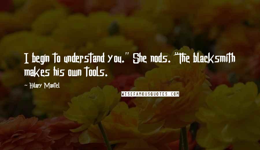 Hilary Mantel Quotes: I begin to understand you." She nods. "The blacksmith makes his own tools.