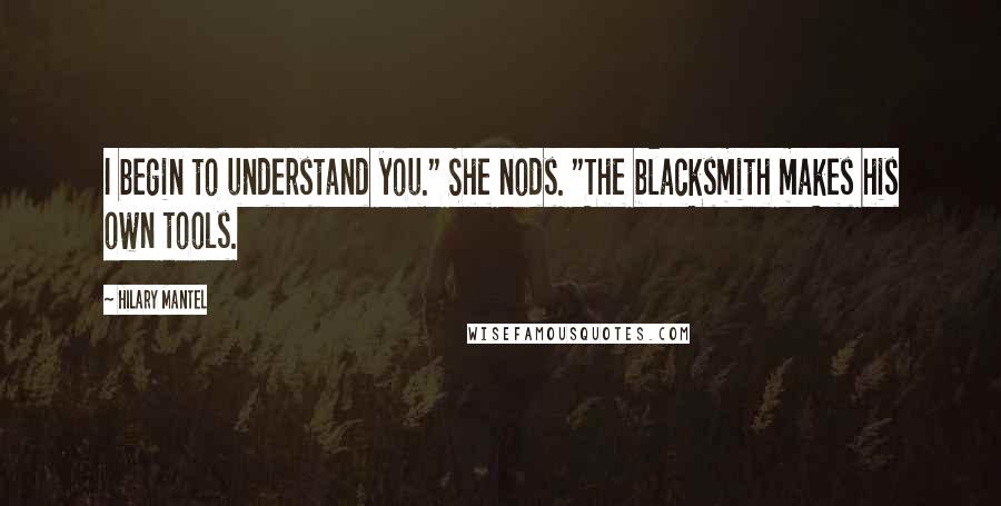 Hilary Mantel Quotes: I begin to understand you." She nods. "The blacksmith makes his own tools.
