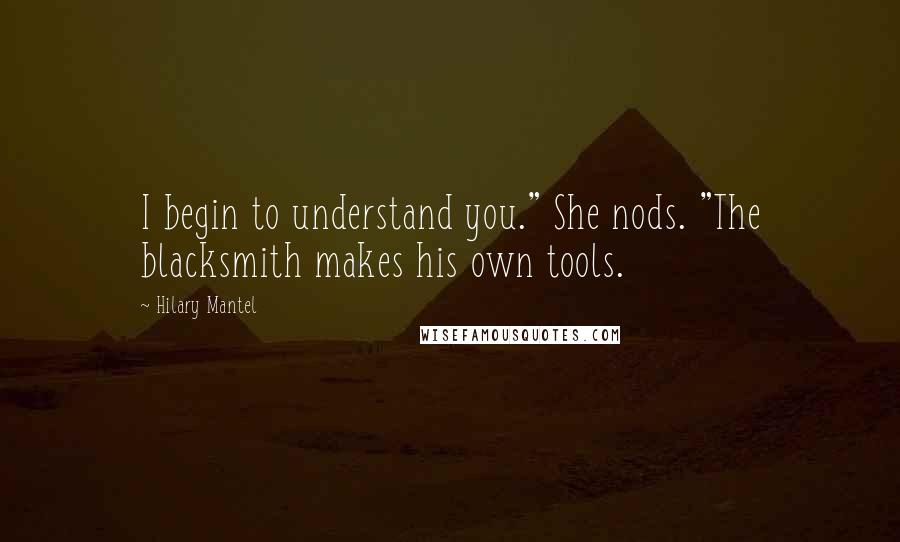 Hilary Mantel Quotes: I begin to understand you." She nods. "The blacksmith makes his own tools.