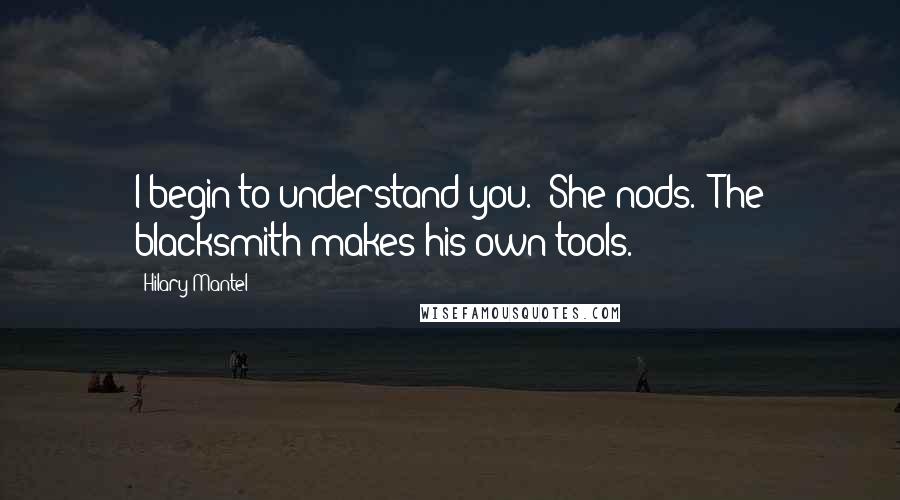 Hilary Mantel Quotes: I begin to understand you." She nods. "The blacksmith makes his own tools.