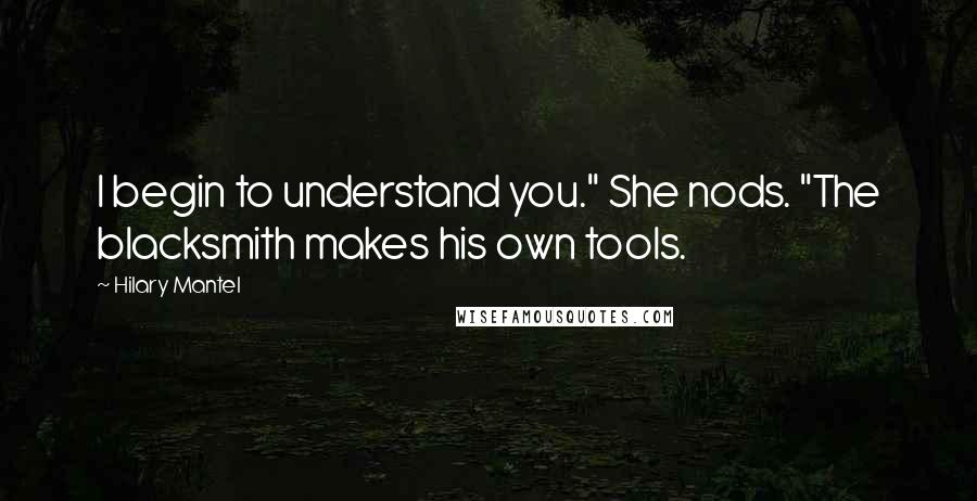 Hilary Mantel Quotes: I begin to understand you." She nods. "The blacksmith makes his own tools.