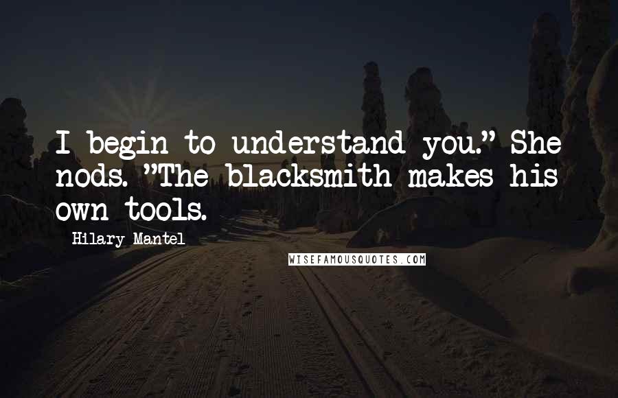 Hilary Mantel Quotes: I begin to understand you." She nods. "The blacksmith makes his own tools.