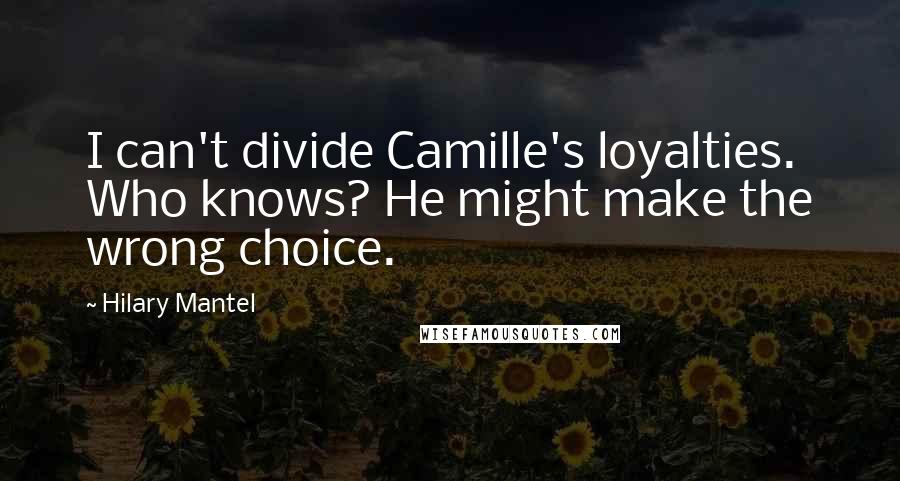 Hilary Mantel Quotes: I can't divide Camille's loyalties. Who knows? He might make the wrong choice.