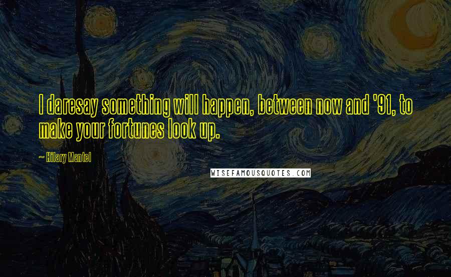 Hilary Mantel Quotes: I daresay something will happen, between now and '91, to make your fortunes look up.