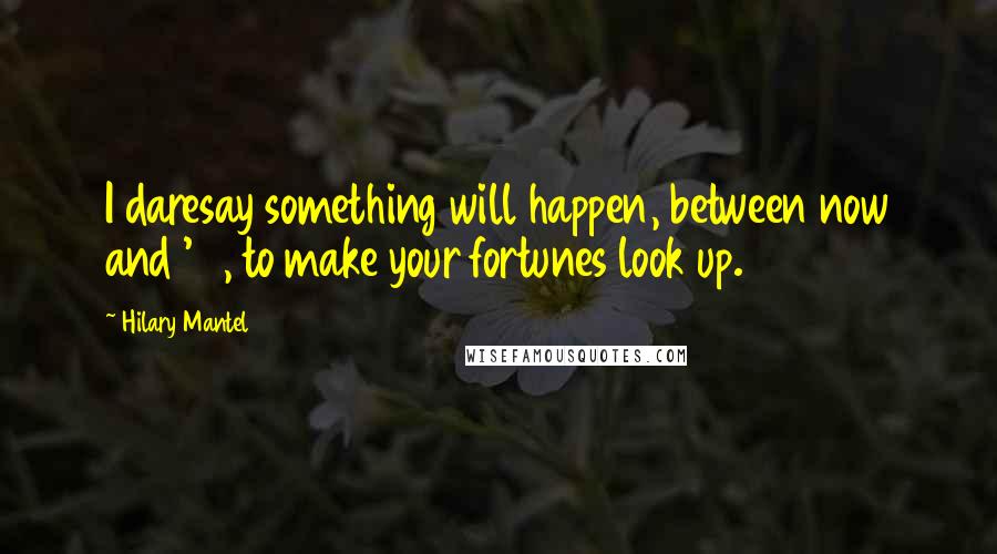 Hilary Mantel Quotes: I daresay something will happen, between now and '91, to make your fortunes look up.