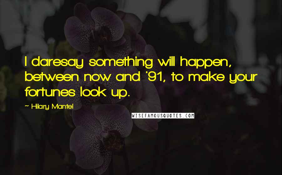 Hilary Mantel Quotes: I daresay something will happen, between now and '91, to make your fortunes look up.