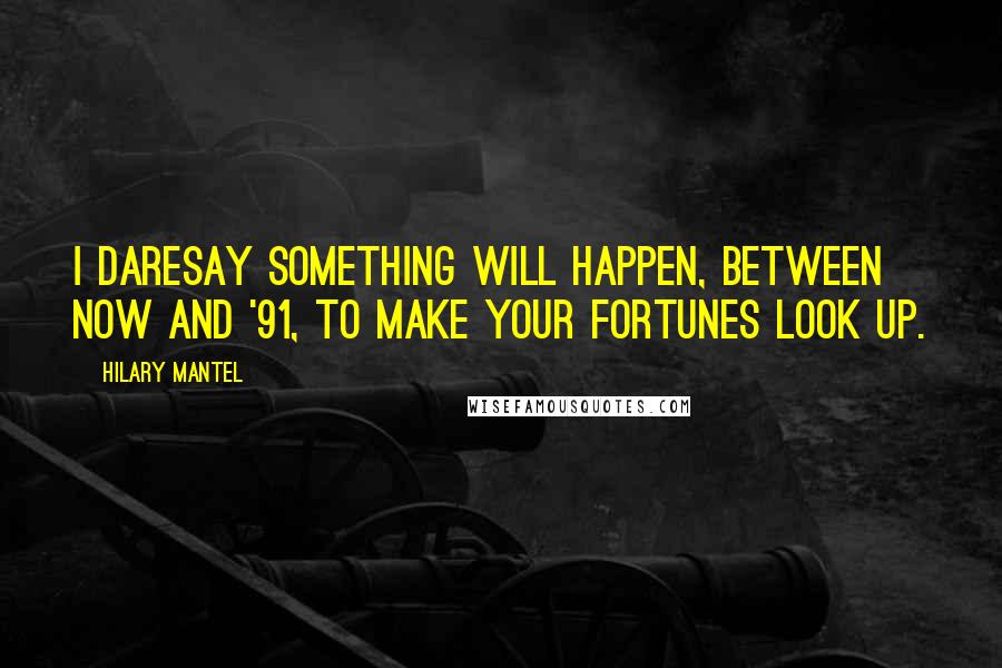 Hilary Mantel Quotes: I daresay something will happen, between now and '91, to make your fortunes look up.