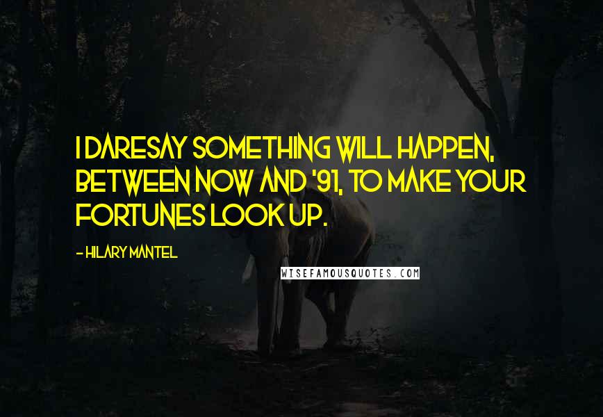 Hilary Mantel Quotes: I daresay something will happen, between now and '91, to make your fortunes look up.