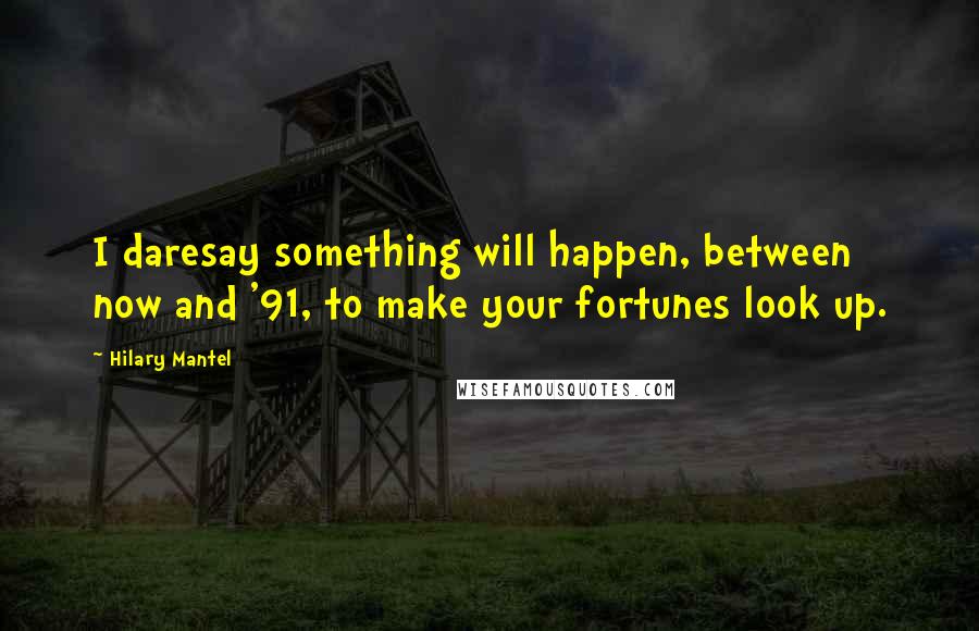 Hilary Mantel Quotes: I daresay something will happen, between now and '91, to make your fortunes look up.