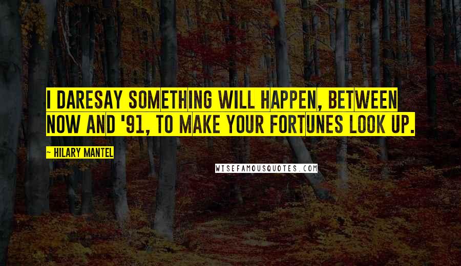 Hilary Mantel Quotes: I daresay something will happen, between now and '91, to make your fortunes look up.