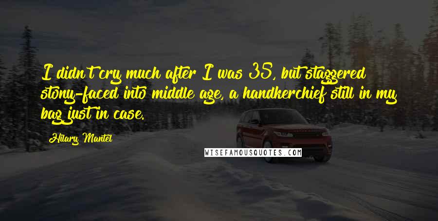 Hilary Mantel Quotes: I didn't cry much after I was 35, but staggered stony-faced into middle age, a handkerchief still in my bag just in case.
