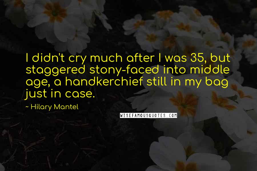 Hilary Mantel Quotes: I didn't cry much after I was 35, but staggered stony-faced into middle age, a handkerchief still in my bag just in case.
