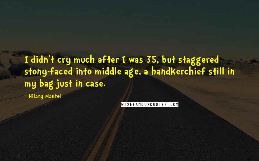 Hilary Mantel Quotes: I didn't cry much after I was 35, but staggered stony-faced into middle age, a handkerchief still in my bag just in case.