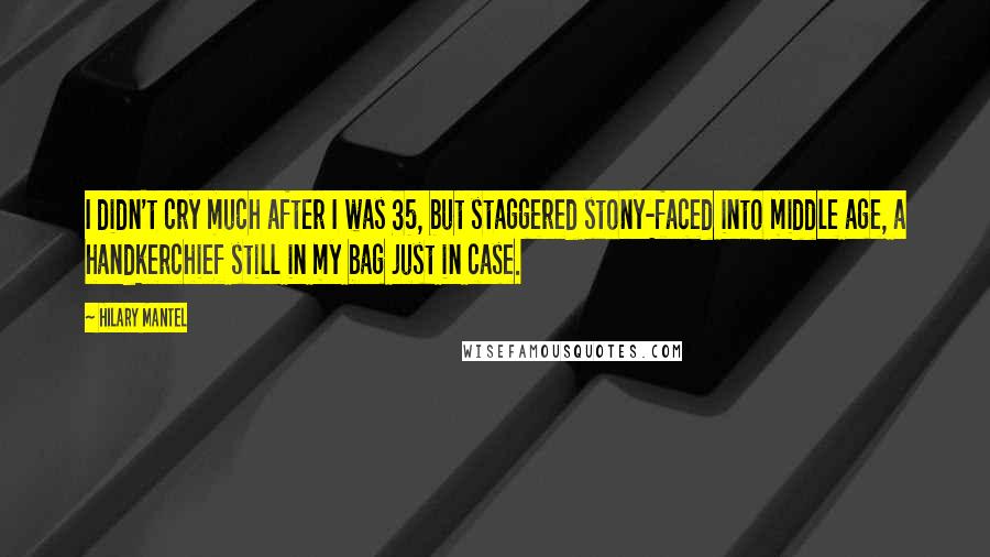 Hilary Mantel Quotes: I didn't cry much after I was 35, but staggered stony-faced into middle age, a handkerchief still in my bag just in case.