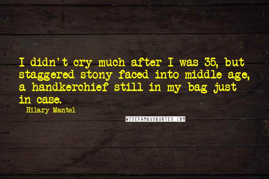 Hilary Mantel Quotes: I didn't cry much after I was 35, but staggered stony-faced into middle age, a handkerchief still in my bag just in case.