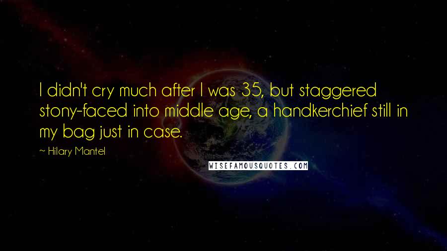 Hilary Mantel Quotes: I didn't cry much after I was 35, but staggered stony-faced into middle age, a handkerchief still in my bag just in case.