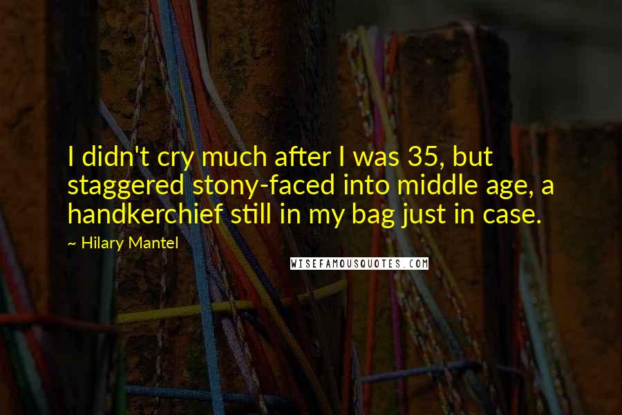 Hilary Mantel Quotes: I didn't cry much after I was 35, but staggered stony-faced into middle age, a handkerchief still in my bag just in case.