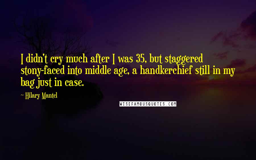 Hilary Mantel Quotes: I didn't cry much after I was 35, but staggered stony-faced into middle age, a handkerchief still in my bag just in case.