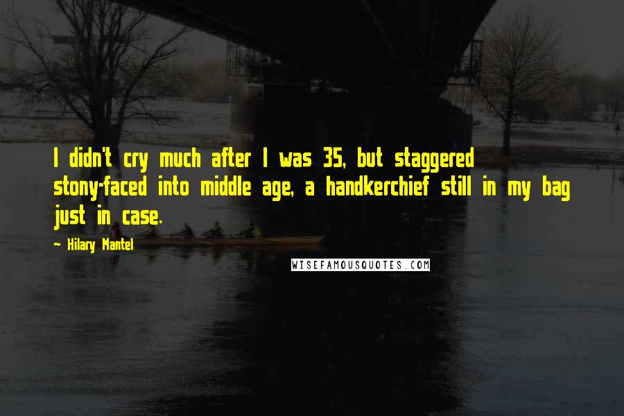 Hilary Mantel Quotes: I didn't cry much after I was 35, but staggered stony-faced into middle age, a handkerchief still in my bag just in case.