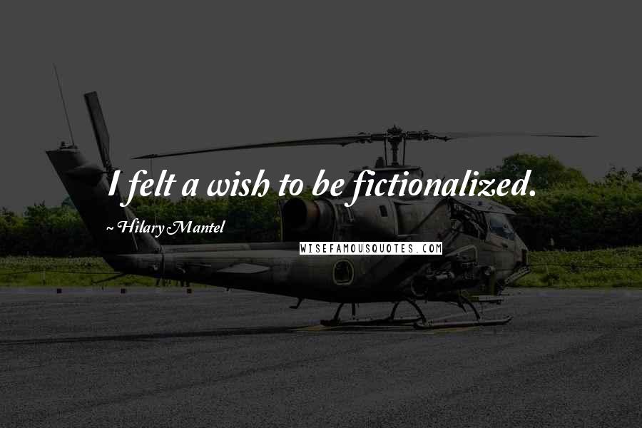 Hilary Mantel Quotes: I felt a wish to be fictionalized.