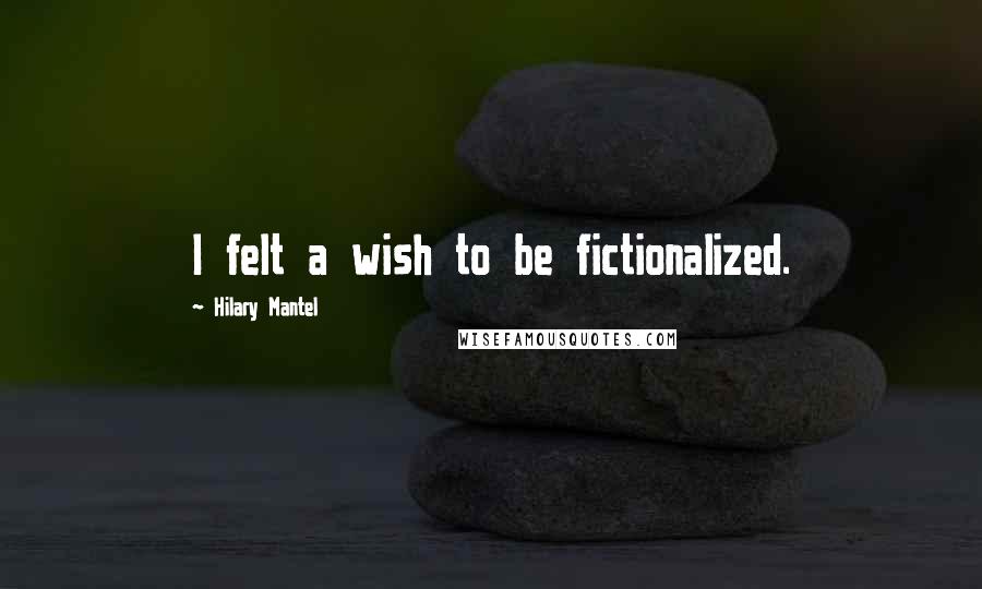 Hilary Mantel Quotes: I felt a wish to be fictionalized.