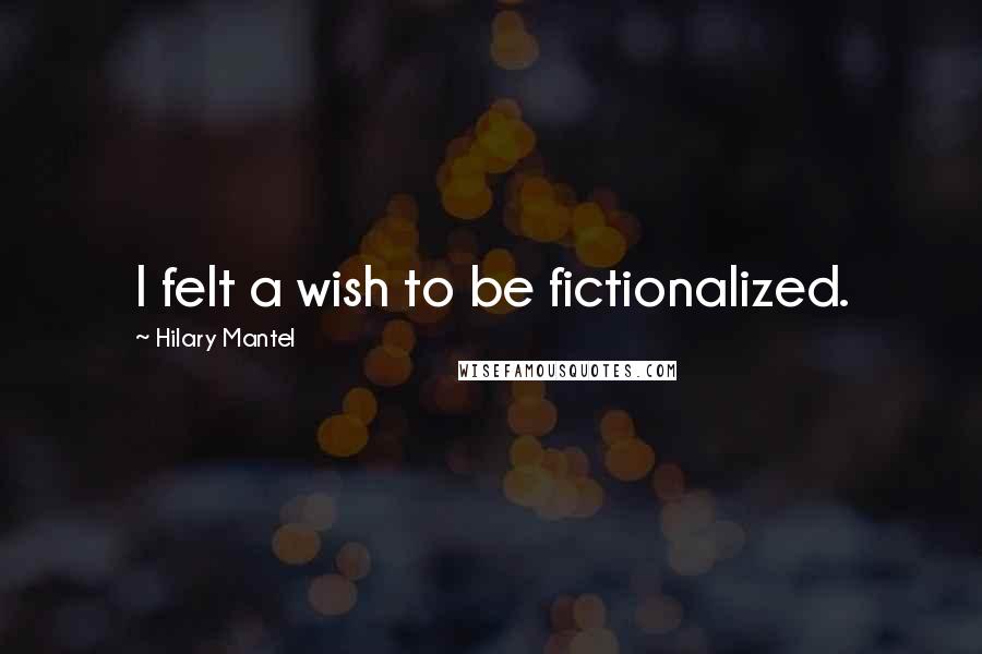 Hilary Mantel Quotes: I felt a wish to be fictionalized.