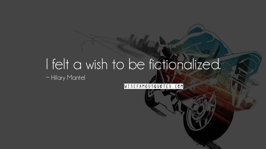 Hilary Mantel Quotes: I felt a wish to be fictionalized.