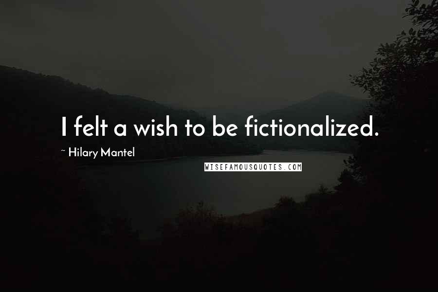 Hilary Mantel Quotes: I felt a wish to be fictionalized.