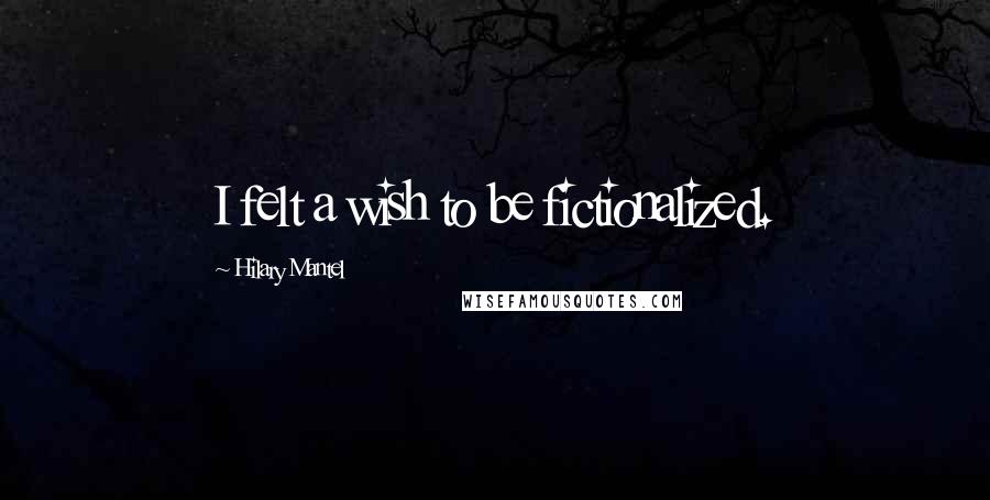 Hilary Mantel Quotes: I felt a wish to be fictionalized.