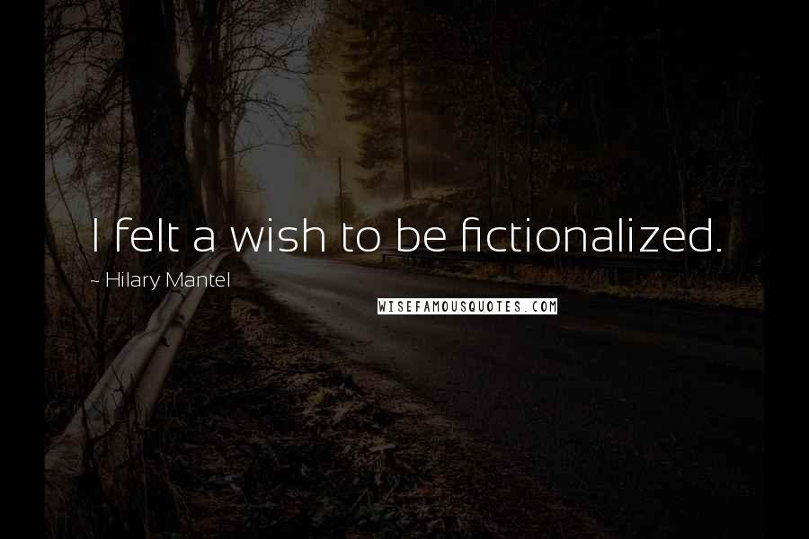 Hilary Mantel Quotes: I felt a wish to be fictionalized.