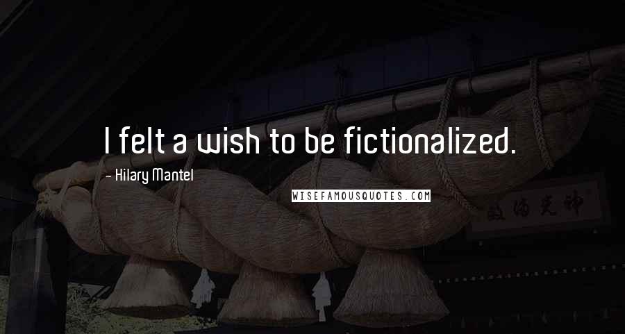 Hilary Mantel Quotes: I felt a wish to be fictionalized.