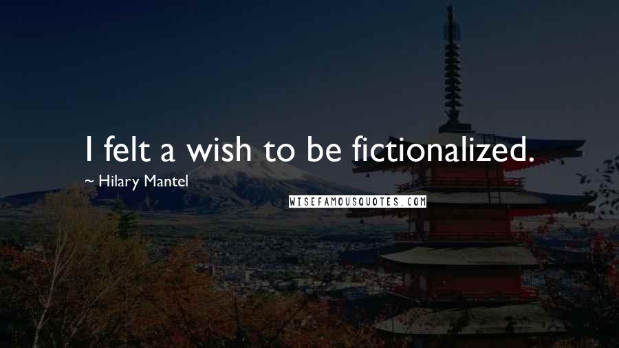 Hilary Mantel Quotes: I felt a wish to be fictionalized.