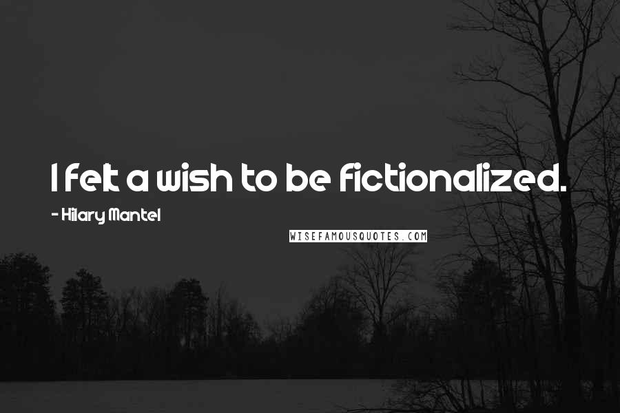 Hilary Mantel Quotes: I felt a wish to be fictionalized.