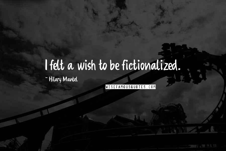 Hilary Mantel Quotes: I felt a wish to be fictionalized.