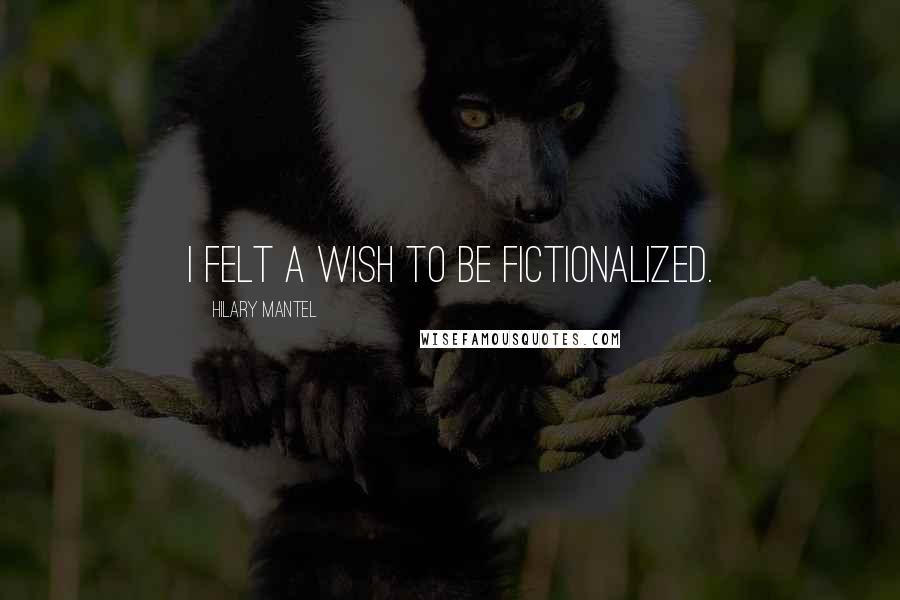 Hilary Mantel Quotes: I felt a wish to be fictionalized.