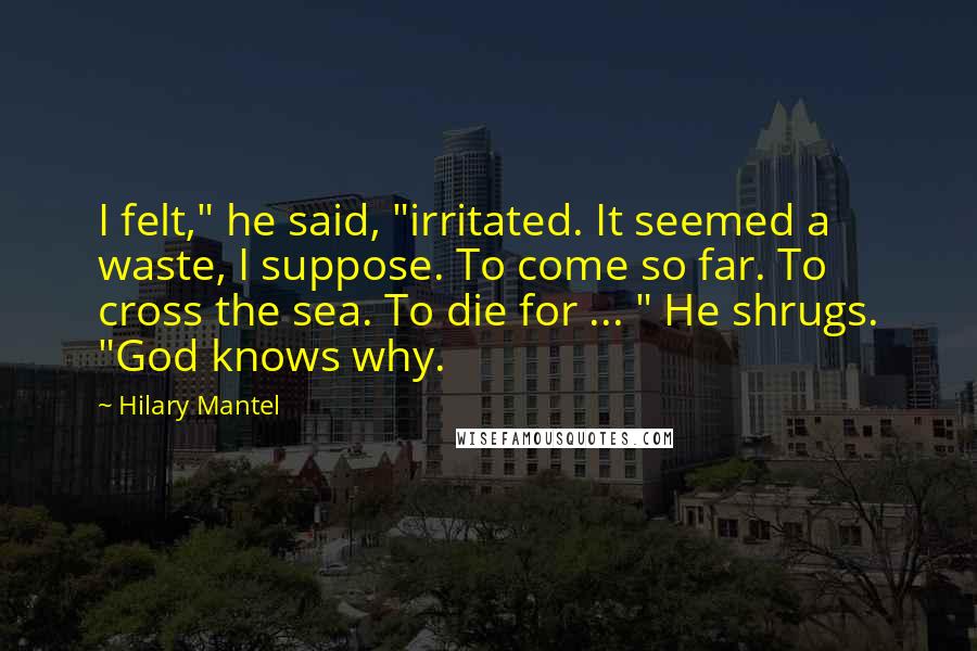 Hilary Mantel Quotes: I felt," he said, "irritated. It seemed a waste, I suppose. To come so far. To cross the sea. To die for ... " He shrugs. "God knows why.