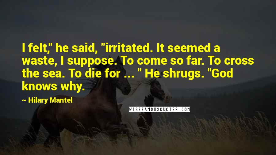 Hilary Mantel Quotes: I felt," he said, "irritated. It seemed a waste, I suppose. To come so far. To cross the sea. To die for ... " He shrugs. "God knows why.